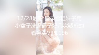 12/28最新 偷录合租妹子用小盆子洗逼逼子好几次疑惑的看镜头VIP1196