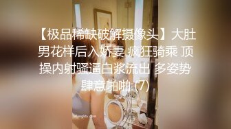 【极品稀缺破解摄像头】大肚男花样后入娇妻 疯狂骑乘 顶操内射骚逼白浆流出 多姿势肆意啪啪 (7)