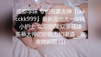 成都学妹 专约良家大神『jaacckk999』最新流出大一学妹 小护士 实习空乘 众多骚婊 羡慕大神的钞能力和渠道，夜夜做新郎 (1)