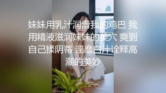 妹妹用乳汁润滑我的鸡巴 我用精液滋润妹妹的美穴 爽到自己揉阴蒂 淫靡白汁诠释高潮的美妙