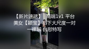 【新片速遞】⭐高端1v1 平台美女【颖宝】私下大尺度一对一裸聊 自慰特写