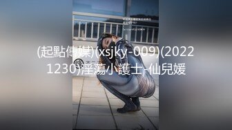 (起點傳媒)(xsjky-009)(20221230)淫蕩小護士-仙兒媛