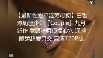 【最新性爱??淫荡母狗】白皙爆奶骚少妇『Couple』九月新作 蒙眼骑乘顶操浪穴 深喉跪舔超爱口交 高清720P版