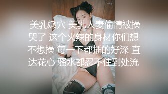  美乳嫩穴 美乳人妻偷情被操哭了 这个火辣的身材你们想不想操 每一下都插的好深 直达花心 骚水都忍不住到处流