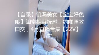 【自录】饥渴美女【宝宝好色哦】闺蜜相互抚慰，约啪调教口交，4月直播合集【22V】  (7)