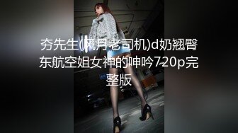 夯先生(风月老司机)d奶翘臀东航空姐女神的呻吟720p完整版