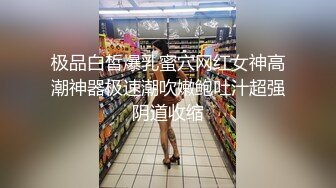 极品白皙爆乳蜜穴网红女神高潮神器极速潮吹嫩鲍吐汁超强阴道收缩