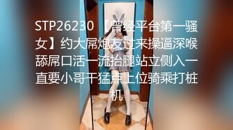 STP26230 【曾经平台第一骚女】约大屌炮友过来操逼深喉舔屌口活一流抬腿站立侧入一直要小哥干猛点上位骑乘打桩机