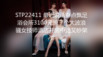 STP22411 最近说话有点飘足浴会所3100元撩了个大波浪骚女技师酒店开房中途又吵架了