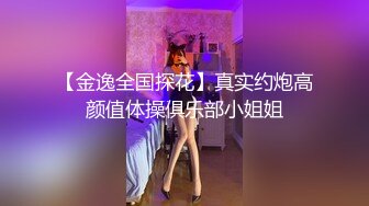 【金逸全国探花】真实约炮高颜值体操俱乐部小姐姐