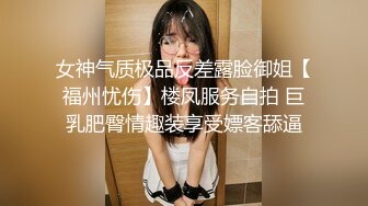 女神气质极品反差露脸御姐【福州忧伤】楼凤服务自拍 巨乳肥臀情趣装享受嫖客舔逼