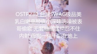 OSTP230 台灣SWAG极品美乳白嫩高颜值小淫娃洗澡被表哥偷窥 无套抽插猛操忍不住内射 母狗一样干趴在地上