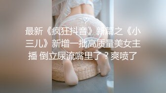 最新《疯狂抖音》新篇之《小三儿》新增一批高质量美女主播 倒立尿流嘴里了？爽喷了