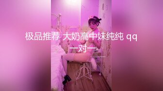 极品推荐 大奶高中妹纯纯 qq 一对一