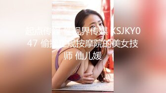 起点传媒 性视界传媒 XSJKY047 偷操正规按摩院的美女技师 仙儿媛