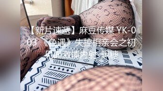 【新片速遞】麻豆传媒 YK-003 《色遇》失控相亲会之初见面激情内射-黑糖