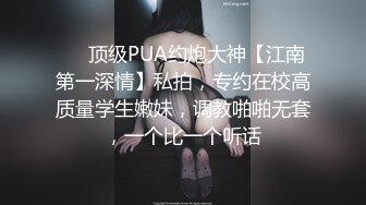 ❤️顶级PUA约炮大神【江南第一深情】私拍，专约在校高质量学生嫩妹，调教啪啪无套，一个比一个听话