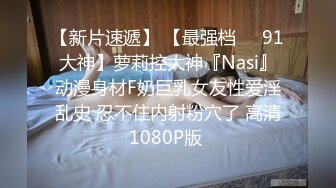 【新片速遞】 【最强档❤️91大神】萝莉控大神『Nasi』动漫身材F奶巨乳女友性爱淫乱史 忍不住内射粉穴了 高清1080P版 