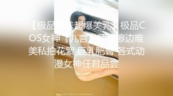 【极品嫩妹超爆美乳】极品COS女神『九言』顶级擦边唯美私拍花絮 巨乳肥臀 各式动漫女神任君品尝