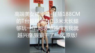 高端美女精华篇-狂插188CM的T台超模美女,1.3米大长腿够玩一年,她表情越痛苦我就越兴奋,狠狠干了一次.原版!