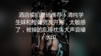  酒店偷拍重磅推荐！清纯学生妹和排骨男友开房，太敏感了，被操的乱锤枕头大声哀嚎水印