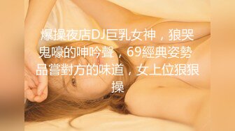 爆操夜店DJ巨乳女神，狼哭鬼嚎的呻吟聲，69經典姿勢 品嘗對方的味道，女上位狠狠操