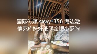 国际传媒 sawy-356 海边激情死库妹妹细腿蛮腰小酥胸