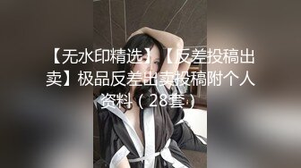 【无水印精选】【反差投稿出卖】极品反差出卖投稿附个人资料（28套）