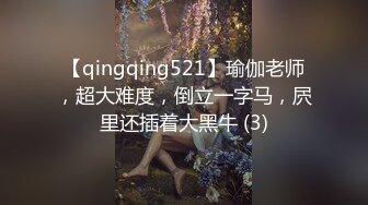 【qingqing521】瑜伽老师，超大难度，倒立一字马，屄里还插着大黑牛 (3)