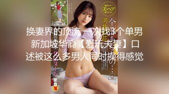 换妻界的顶流 一次找3个单男 新加坡华裔【爱玩夫妻】口述被这么多男人同时操得感觉