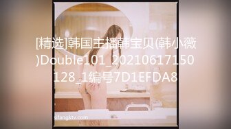 [精选]韩国主播韩宝贝(韩小薇)Double101_20210617150128_1编号7D1EFDA8