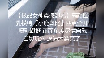 【极品女神震撼翘乳】高颜巨乳模特『小鹿斑比』四点全开 爆乳翘挺 正面角度尽情自慰自慰玩穴 逼逼太漂亮了