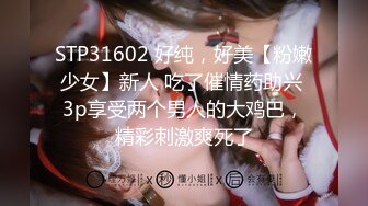 STP31602 好纯，好美【粉嫩少女】新人 吃了催情药助兴 3p享受两个男人的大鸡巴，精彩刺激爽死了