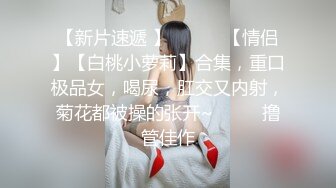 【新片速遞 】 ♈ ♈ ♈【情侣】【白桃小萝莉】合集，重口极品女，喝尿，肛交又内射，菊花都被操的张开~♈ ♈ ♈撸管佳作