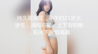 持久哥探花，中午约21岁大学生，清纯可爱，上下皆粉嫩，阳光下做爱高潮