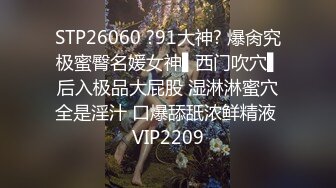 STP26060 ?91大神? 爆肏究极蜜臀名媛女神▌西门吹穴▌后入极品大屁股 湿淋淋蜜穴全是淫汁 口爆舔舐浓鲜精液 VIP2209