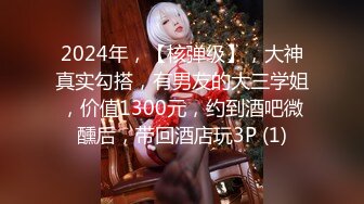 2024年，【核弹级】，大神真实勾搭，有男友的大三学姐，价值1300元，约到酒吧微醺后，带回酒店玩3P (1)