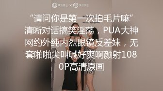 “请问你是第一次拍毛片嘛”清晰对话搞笑淫荡，PUA大神网约外纯内烈眼镜反差妹，无套啪啪尖叫喊好爽啊颜射1080P高清原画