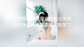 小李探花酒店重金约炮出来兼职的学生妹床都要被干散架了