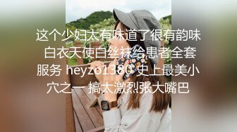 这个少妇太有味道了很有韵味 白衣天使白丝袜给患者全套服务 heyzo1380 史上最美小穴之一 搞太激烈张大嘴巴