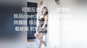 ❤️可爱反差萌妹❤️微露脸 极品coser漫展之后急着被操 微露脸 极品coser漫展之后急着被操 软软的呻吟让人欲罢不能