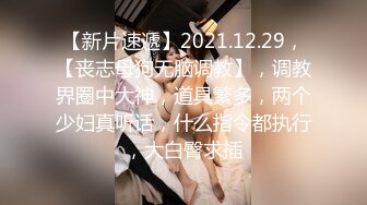 【新片速遞】2021.12.29，【丧志母狗无脑调教】，调教界圈中大神，道具繁多，两个少妇真听话，什么指令都执行，大白臀求插