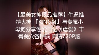 【最美女神极品推荐】牛逼推特大神 『KINGM』与专属小母狗分享性爱日记《虐爱》丰臀美穴各种操 高清720P版