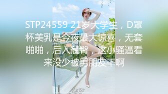 STP24559 21岁大学生，D罩杯美乳是今夜最大惊喜，无套啪啪，后入翘臀，这小骚逼看来没少被男朋友干啊