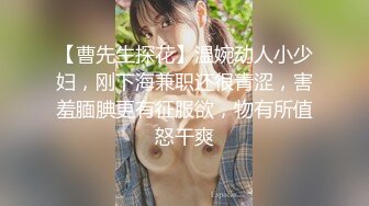 【曹先生探花】温婉动人小少妇，刚下海兼职还很青涩，害羞腼腆更有征服欲，物有所值怒干爽