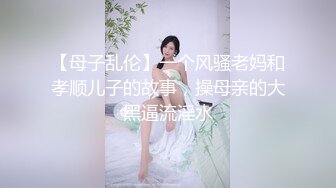 【母子乱伦】一个风骚老妈和孝顺儿子的故事，操母亲的大黑逼流淫水