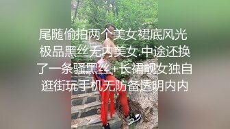 尾随偷拍两个美女裙底风光 极品黑丝无内美女.中途还换了一条骚黑丝+长裙靓女独自逛街玩手机无防备透明内内