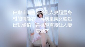 白嫩丰满极品美乳人妻超显身材的情趣衣！高质量美女骚货出轨偷情，背德感直接让人妻高潮了