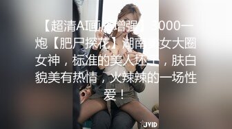 【超清AI画质增强】3000一炮【肥尸探花】湖南美女大圈女神，标准的美人坯子，肤白貌美有热情，火辣辣的一场性爱！