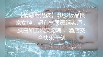 【情感老男孩】30岁极品良家女神，超有气质舞蹈老师，肤白如玉浅笑勾魂， 酒店交合快乐一刻